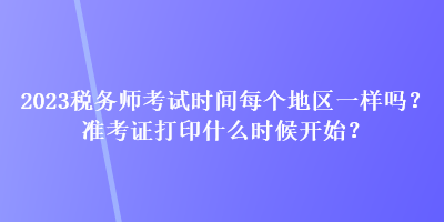 2023稅務(wù)師考試時(shí)間每個(gè)地區(qū)一樣嗎？準(zhǔn)考證打印什么時(shí)候開(kāi)始？