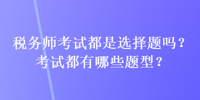 稅務(wù)師考試都是選擇題嗎？考試都有哪些題型？