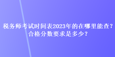 稅務師考試時間表2023年的在哪里能查？合格分數(shù)要求是多少？