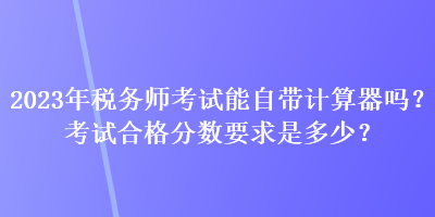 2023年稅務(wù)師考試能自帶計算器嗎？考試合格分數(shù)要求是多少？