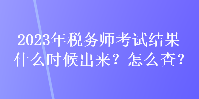 2023年稅務(wù)師考試結(jié)果什么時(shí)候出來(lái)？怎么查？