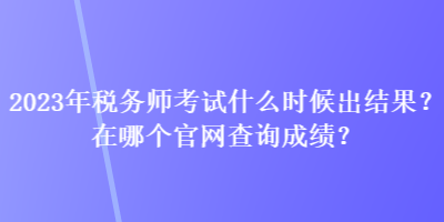 2023年稅務師考試什么時候出結果？在哪個官網(wǎng)查詢成績？