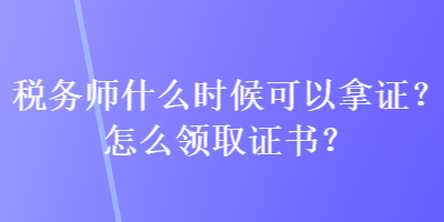 稅務(wù)師什么時候可以拿證？怎么領(lǐng)取證書？