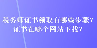 稅務師證書領取有哪些步驟？證書在哪個網(wǎng)站下載？