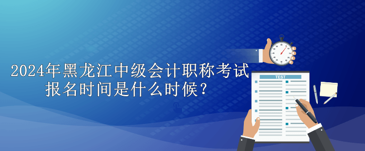 2024年黑龍江中級(jí)會(huì)計(jì)職稱考試報(bào)名時(shí)間是什么時(shí)候？