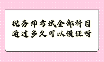 稅務(wù)師考試全部科目通過多久可以領(lǐng)證呀？