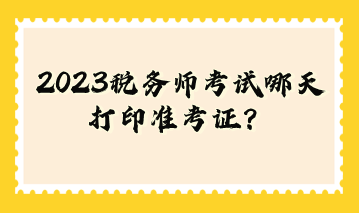 2023稅務(wù)師考試哪天打印準(zhǔn)考證？