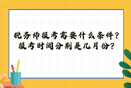 稅務(wù)師報(bào)考需要什么條件？報(bào)考時(shí)間分別是幾月份？