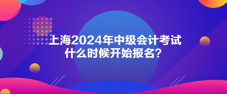 上海2024年中級(jí)會(huì)計(jì)考試什么時(shí)候開(kāi)始報(bào)名？