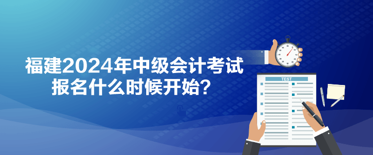 福建2024年中級(jí)會(huì)計(jì)考試報(bào)名什么時(shí)候開始？