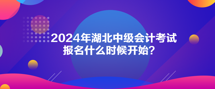 2024年湖北中級(jí)會(huì)計(jì)考試報(bào)名什么時(shí)候開始？