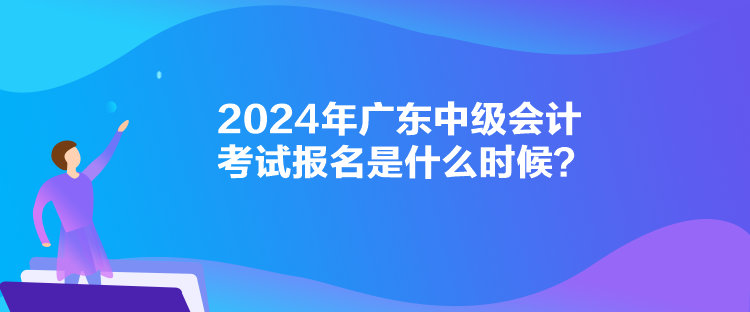 2024年廣東中級(jí)會(huì)計(jì)考試報(bào)名是什么時(shí)候？