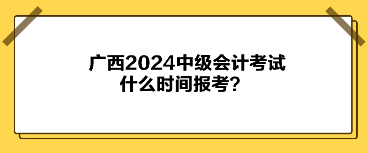 廣西2024中級會計考試什么時間報考？