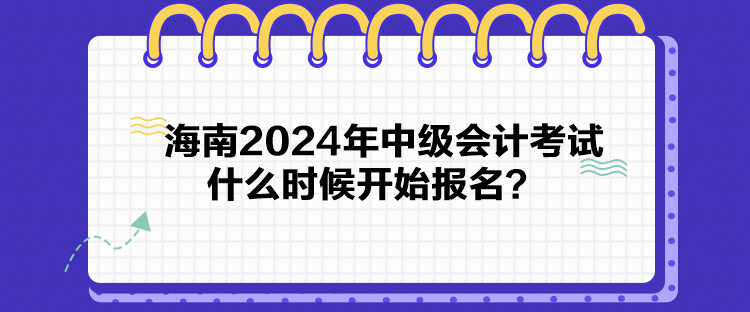 海南2024年中級會計考試什么時候開始報名？