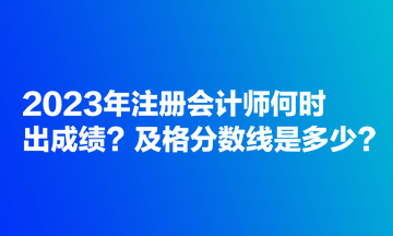 2023年注冊(cè)會(huì)計(jì)師何時(shí)出成績(jī)？及格分?jǐn)?shù)線是多少？