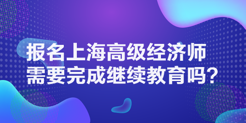 報名上海高級經(jīng)濟師需要完成繼續(xù)教育嗎？