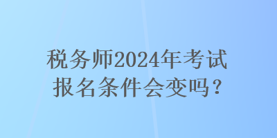 稅務(wù)師2024年考試報(bào)名條件會(huì)變嗎？