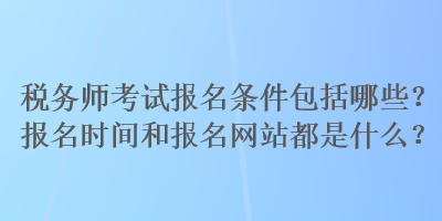 稅務(wù)師考試報(bào)名條件包括哪些？報(bào)名時(shí)間和報(bào)名網(wǎng)站都是什么？