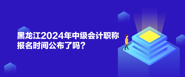 黑龍江2024年中級(jí)會(huì)計(jì)職稱報(bào)名時(shí)間公布了嗎？