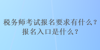 稅務(wù)師考試報(bào)名要求有什么？報(bào)名入口是什么？