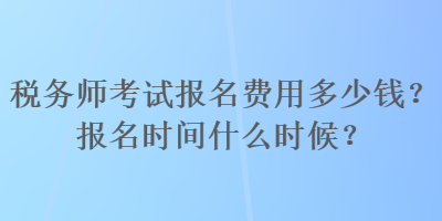 稅務師考試報名費用多少錢？報名時間什么時候？