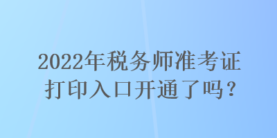 2022年稅務(wù)師準(zhǔn)考證打印入口開通了嗎？