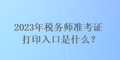 2023年稅務師準考證打印入口是什么？