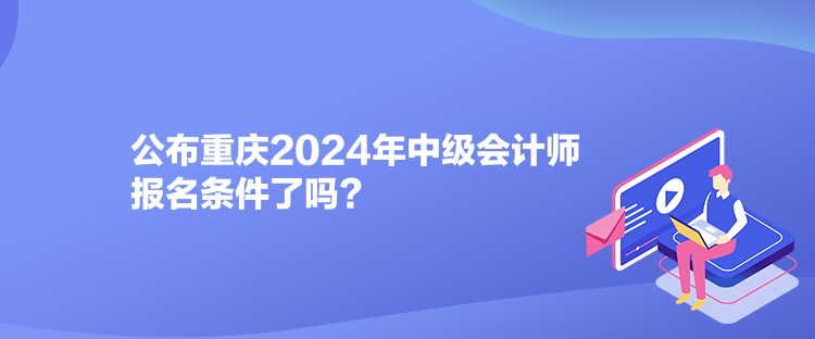 公布重慶2024年中級會計師報名條件了嗎？