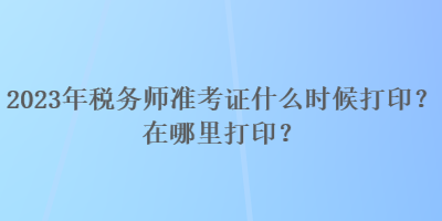 2023年稅務(wù)師準(zhǔn)考證什么時候打??？在哪里打?。? suffix=