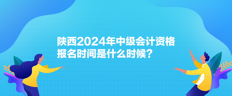 陜西2024年中級會計資格報名時間是什么時候？