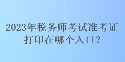 2023年稅務(wù)師考試準(zhǔn)考證打印在哪個(gè)入口？