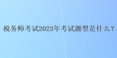 稅務(wù)師考試2023年考試題型是什么？