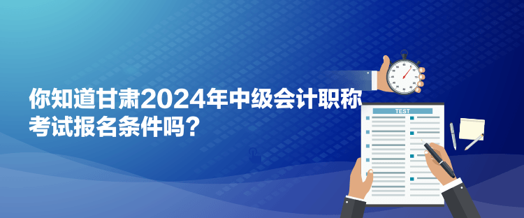 你知道甘肅2024年中級會計職稱考試報名條件嗎？