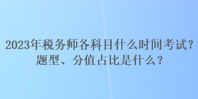 2023年稅務(wù)師各科目什么時間考試？題型、分值占比是什么？