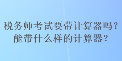 稅務(wù)師考試要帶計(jì)算器嗎？能帶什么樣的計(jì)算器？