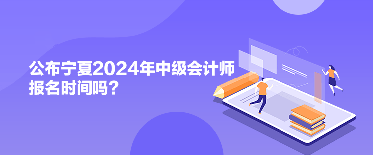 公布寧夏2024年中級會計師報名時間嗎？