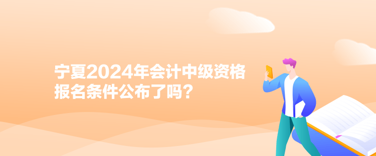 寧夏2024年會計中級資格報名條件公布了嗎？