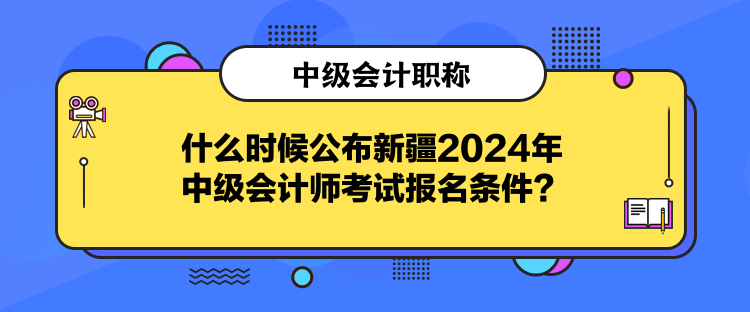 什么時(shí)候公布新疆2024年中級(jí)會(huì)計(jì)師考試報(bào)名條件？