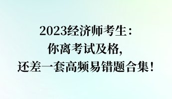 2023經(jīng)濟(jì)師考生：你離考試及格，還差一套高頻易錯(cuò)題合集！