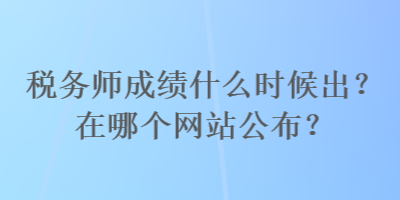 稅務(wù)師成績什么時候出？在哪個網(wǎng)站公布？