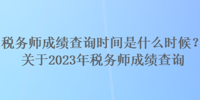 稅務師成績查詢時間是什么時候？關(guān)于2023年稅務師成績查詢