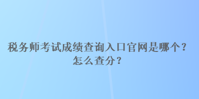 稅務(wù)師考試成績查詢?nèi)肟诠倬W(wǎng)是哪個？怎么查分？