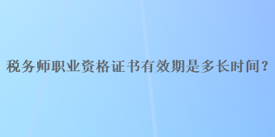 稅務師職業(yè)資格證書有效期是多長時間？