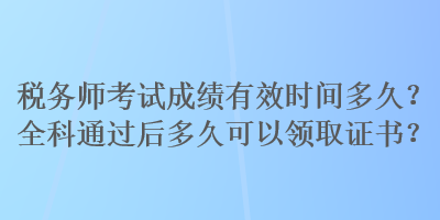 稅務(wù)師考試成績(jī)有效時(shí)間多久？全科通過(guò)后多久可以領(lǐng)取證書(shū)？