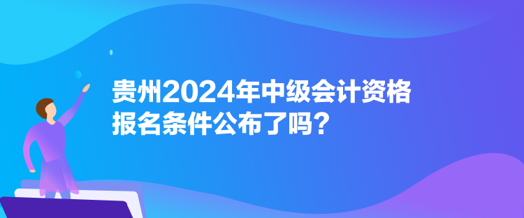 貴州2024年中級(jí)會(huì)計(jì)資格報(bào)名條件公布了嗎？