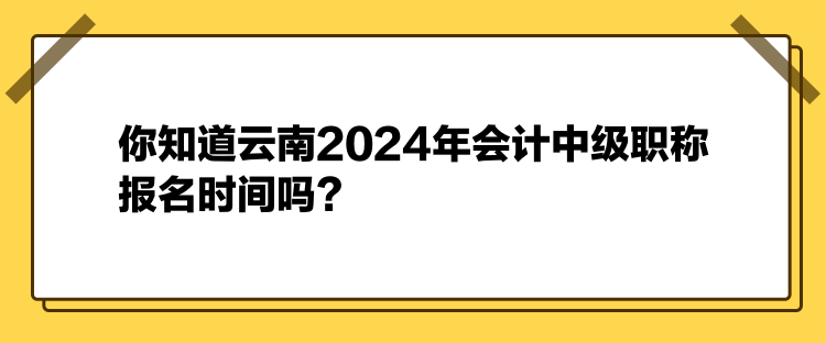 你知道云南2024年會計中級職稱報名時間嗎？