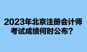 2023年北京注冊(cè)會(huì)計(jì)師考試成績(jī)何時(shí)公布？