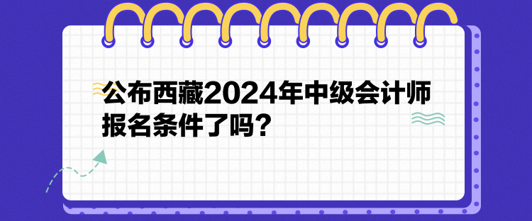 公布西藏2024年中級(jí)會(huì)計(jì)師報(bào)名條件了嗎？