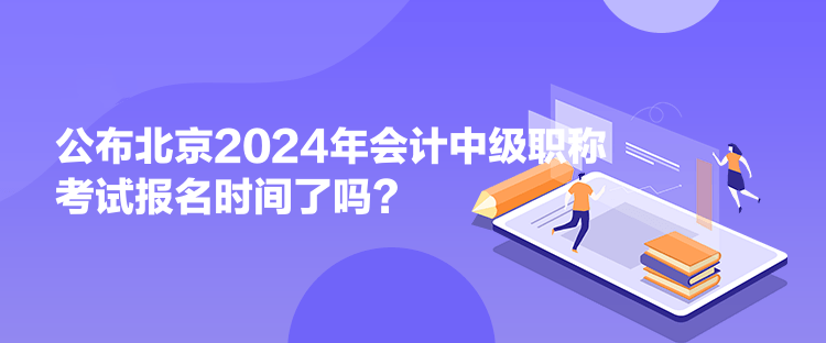 公布北京2024年會計(jì)中級職稱考試報(bào)名時(shí)間了嗎？