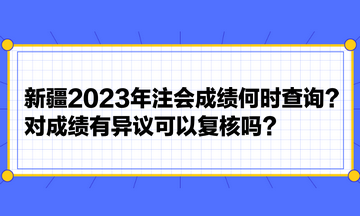 新疆2023年注會(huì)成績(jī)何時(shí)查詢？對(duì)成績(jī)有異議可以復(fù)核嗎？